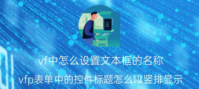 vf中怎么设置文本框的名称 vfp表单中的控件标题怎么以竖排显示？